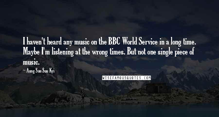 Aung San Suu Kyi quotes: I haven't heard any music on the BBC World Service in a long time. Maybe I'm listening at the wrong times. But not one single piece of music.