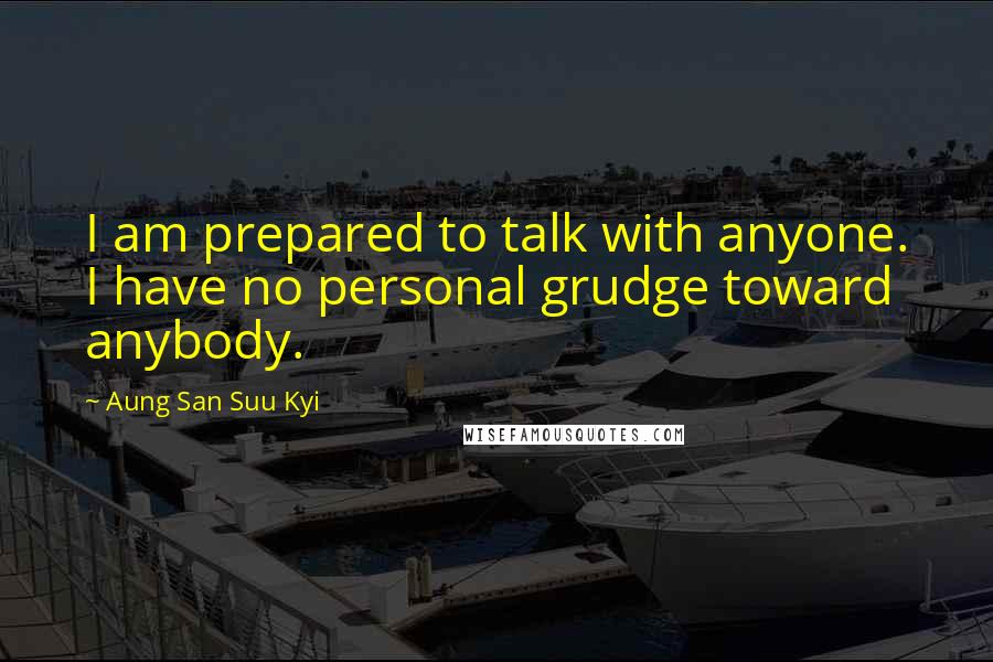 Aung San Suu Kyi quotes: I am prepared to talk with anyone. I have no personal grudge toward anybody.
