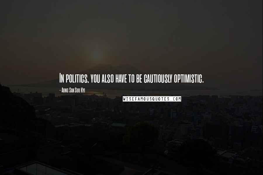 Aung San Suu Kyi quotes: In politics, you also have to be cautiously optimistic.