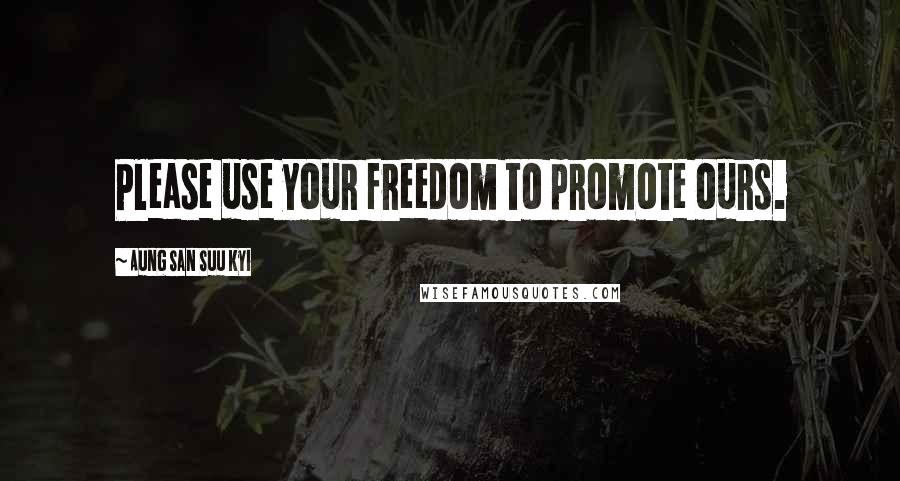 Aung San Suu Kyi quotes: Please use your freedom to promote ours.