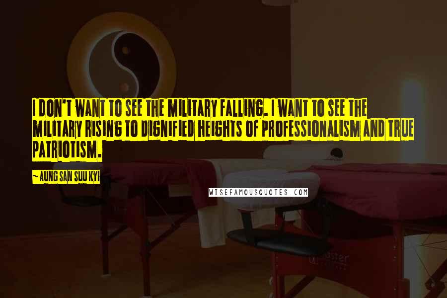 Aung San Suu Kyi quotes: I don't want to see the military falling. I want to see the military rising to dignified heights of professionalism and true patriotism.