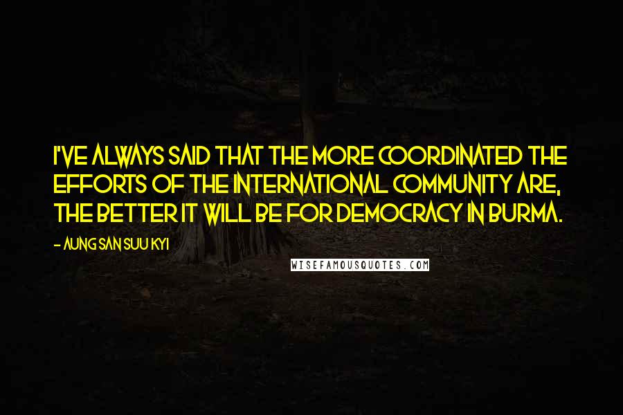 Aung San Suu Kyi quotes: I've always said that the more coordinated the efforts of the international community are, the better it will be for democracy in Burma.