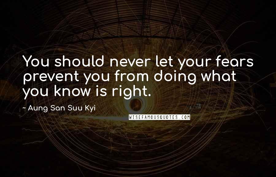 Aung San Suu Kyi quotes: You should never let your fears prevent you from doing what you know is right.
