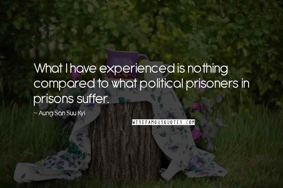 Aung San Suu Kyi quotes: What I have experienced is nothing compared to what political prisoners in prisons suffer.