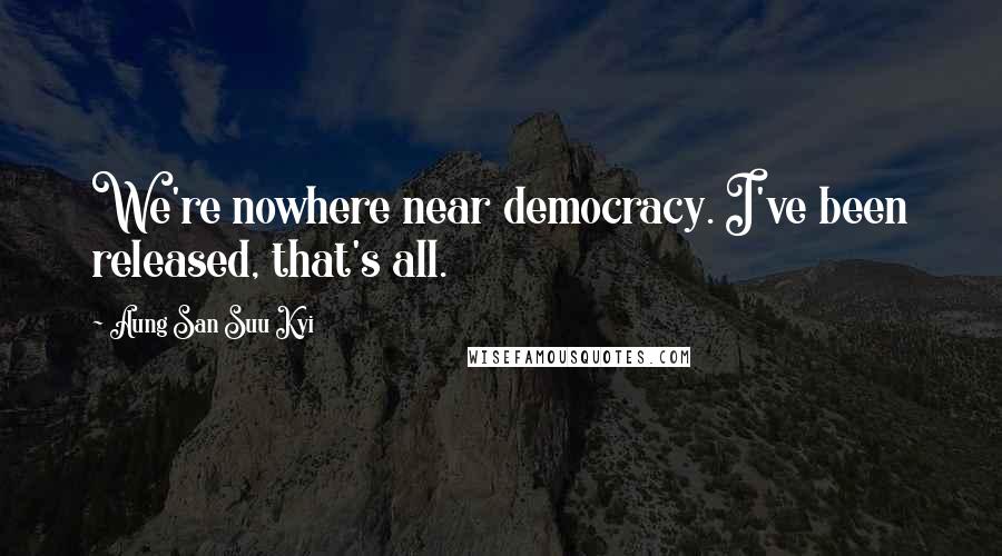 Aung San Suu Kyi quotes: We're nowhere near democracy. I've been released, that's all.