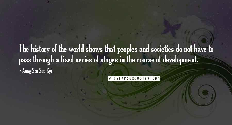 Aung San Suu Kyi quotes: The history of the world shows that peoples and societies do not have to pass through a fixed series of stages in the course of development.