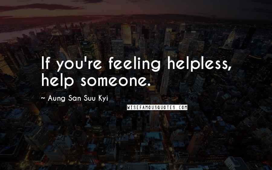 Aung San Suu Kyi quotes: If you're feeling helpless, help someone.