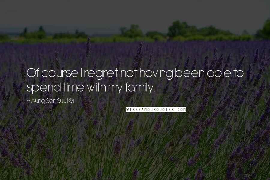 Aung San Suu Kyi quotes: Of course I regret not having been able to spend time with my family.