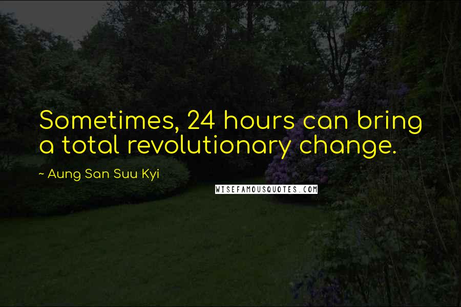 Aung San Suu Kyi quotes: Sometimes, 24 hours can bring a total revolutionary change.
