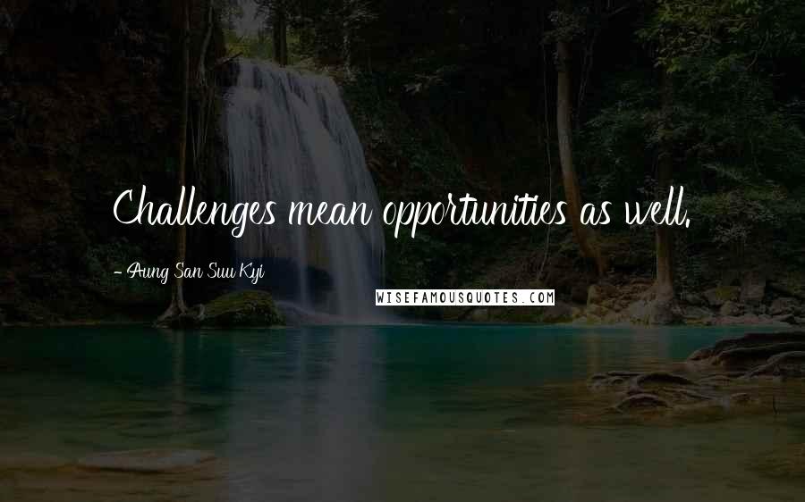 Aung San Suu Kyi quotes: Challenges mean opportunities as well.