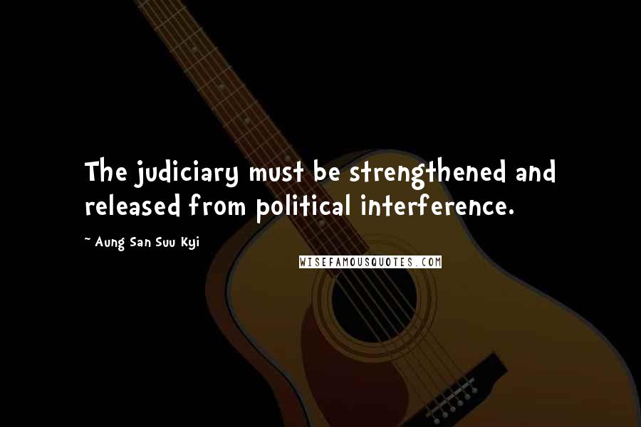 Aung San Suu Kyi quotes: The judiciary must be strengthened and released from political interference.
