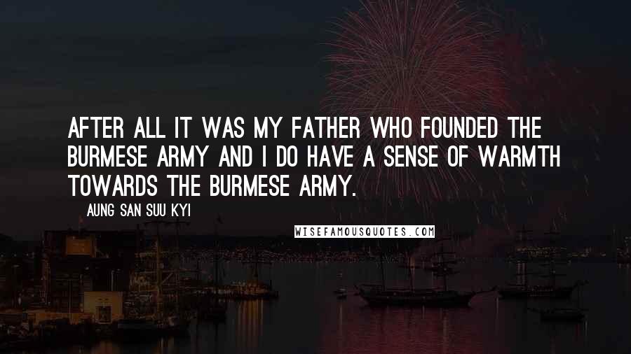 Aung San Suu Kyi quotes: After all it was my father who founded the Burmese army and I do have a sense of warmth towards the Burmese army.