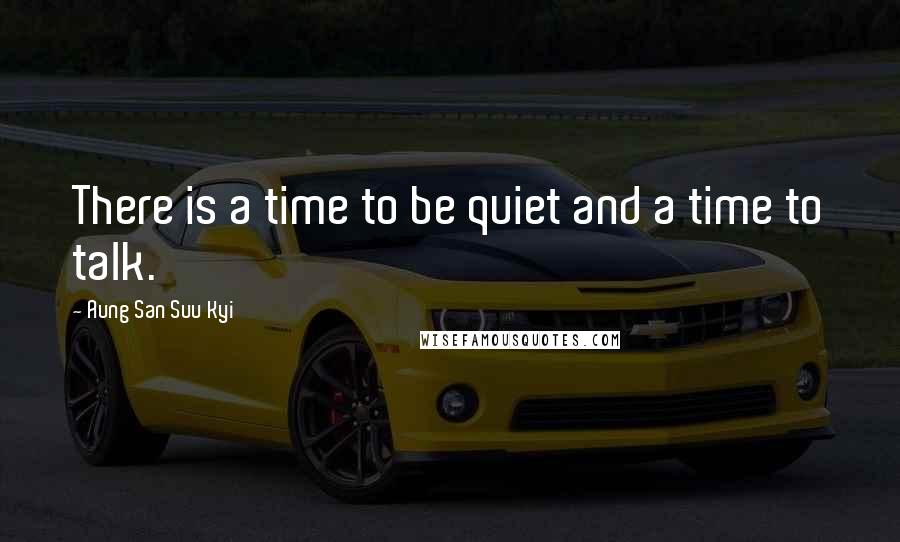 Aung San Suu Kyi quotes: There is a time to be quiet and a time to talk.