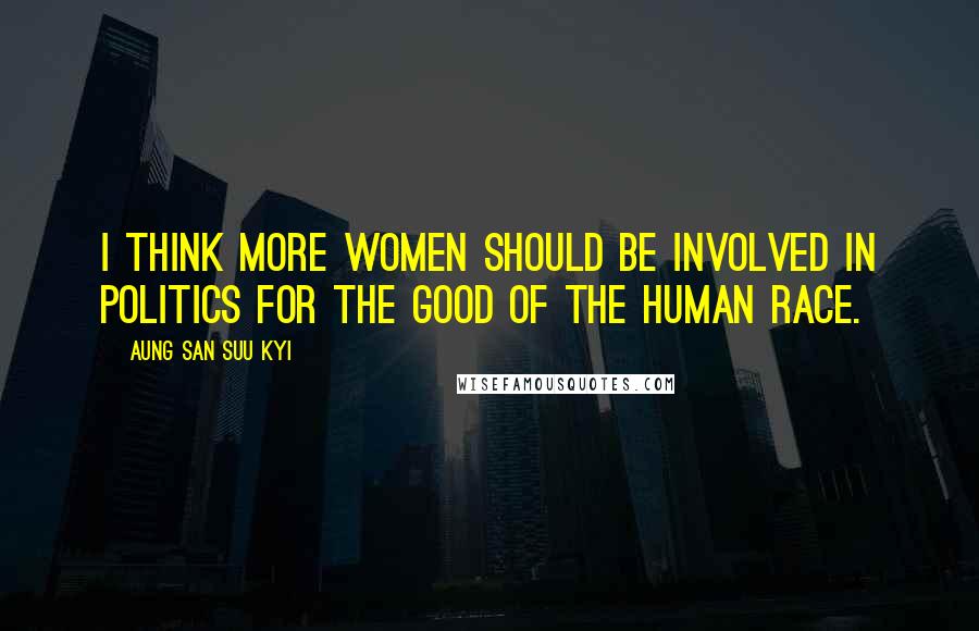 Aung San Suu Kyi quotes: I think more women should be involved in politics for the good of the human race.