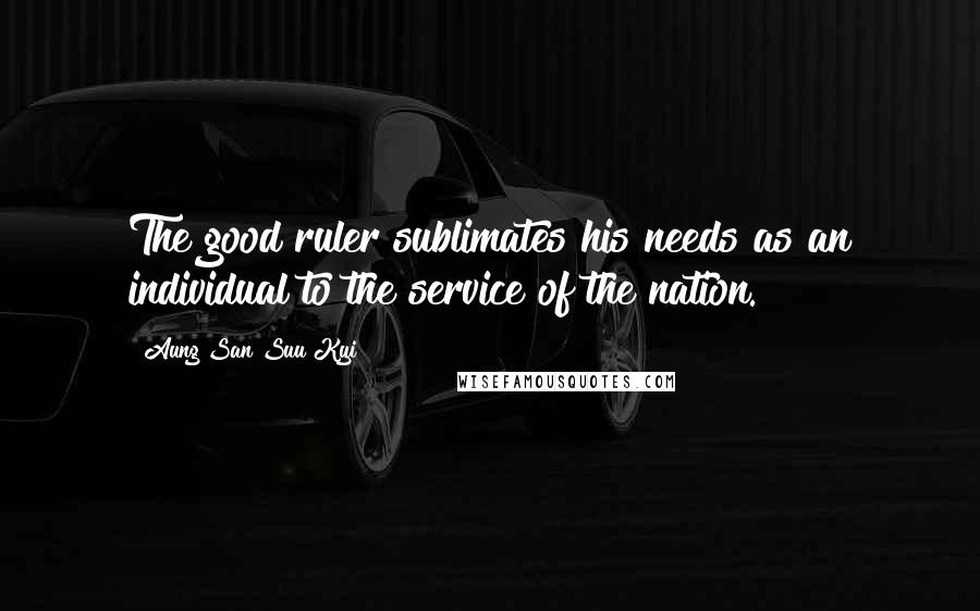 Aung San Suu Kyi quotes: The good ruler sublimates his needs as an individual to the service of the nation.