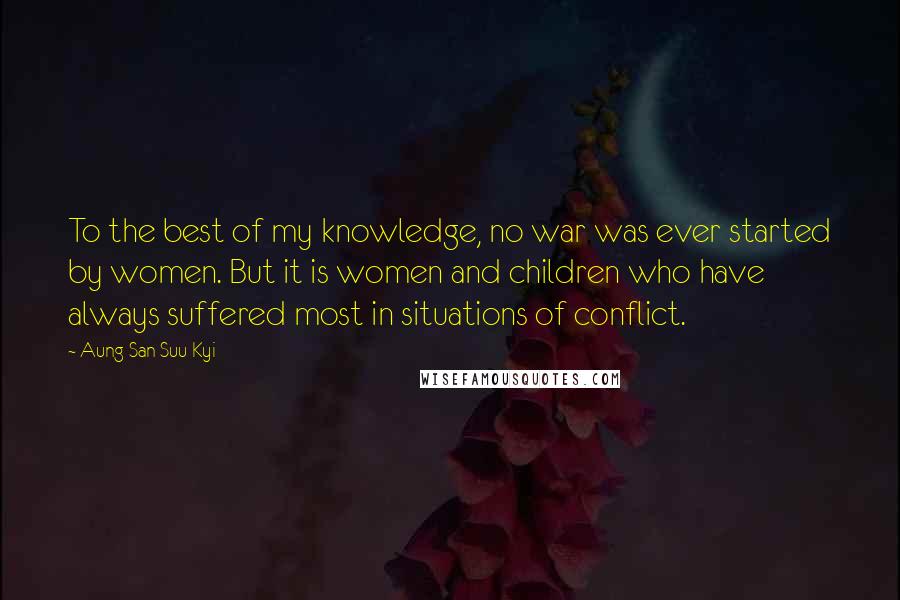 Aung San Suu Kyi quotes: To the best of my knowledge, no war was ever started by women. But it is women and children who have always suffered most in situations of conflict. Aung San Suu Kyi quotes: To the best of my knowledge, no war was ever started by women. But it is women and children who have always suffered most in situations of conflict.