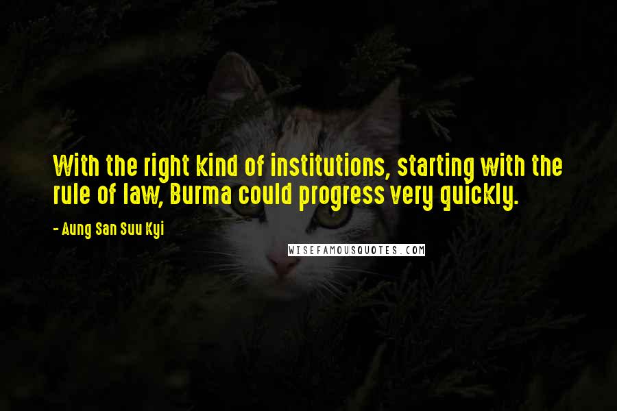 Aung San Suu Kyi quotes: With the right kind of institutions, starting with the rule of law, Burma could progress very quickly.