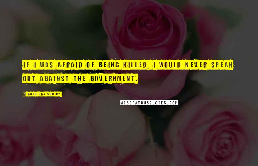 Aung San Suu Kyi quotes: If I was afraid of being killed, I would never speak out against the government.