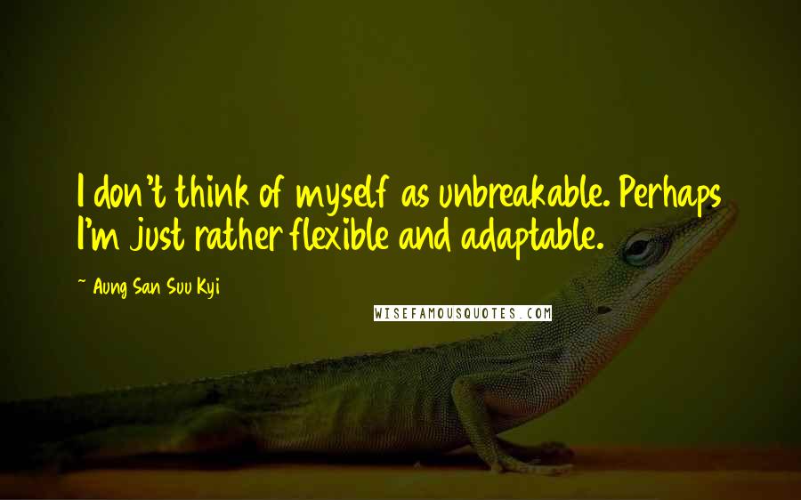 Aung San Suu Kyi quotes: I don't think of myself as unbreakable. Perhaps I'm just rather flexible and adaptable.