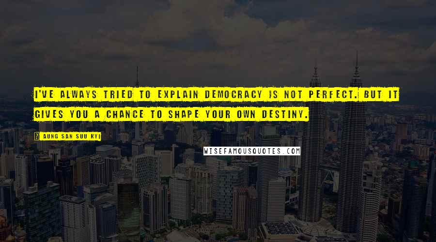 Aung San Suu Kyi quotes: I've always tried to explain democracy is not perfect. But it gives you a chance to shape your own destiny.