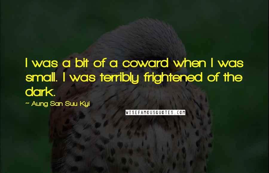 Aung San Suu Kyi quotes: I was a bit of a coward when I was small. I was terribly frightened of the dark.