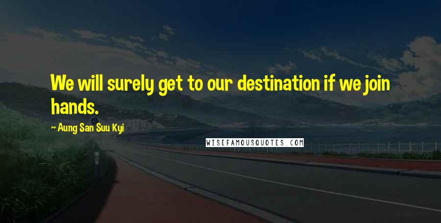 Aung San Suu Kyi quotes: We will surely get to our destination if we join hands.