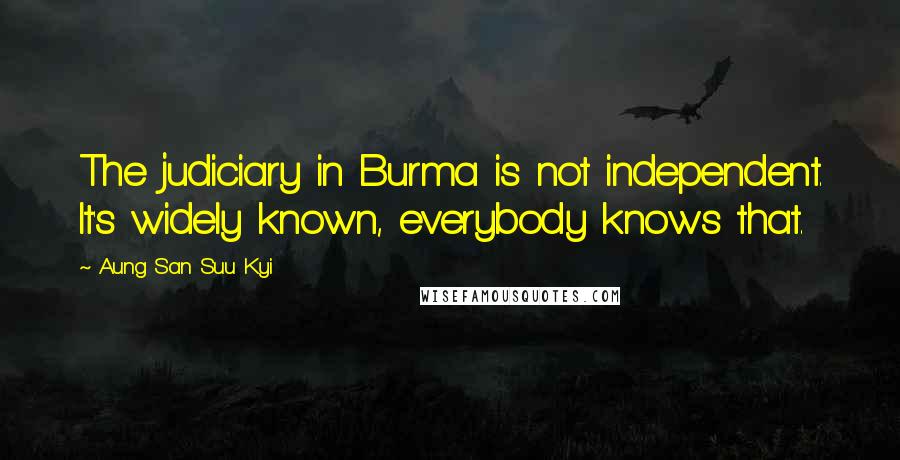 Aung San Suu Kyi quotes: The judiciary in Burma is not independent. It's widely known, everybody knows that.