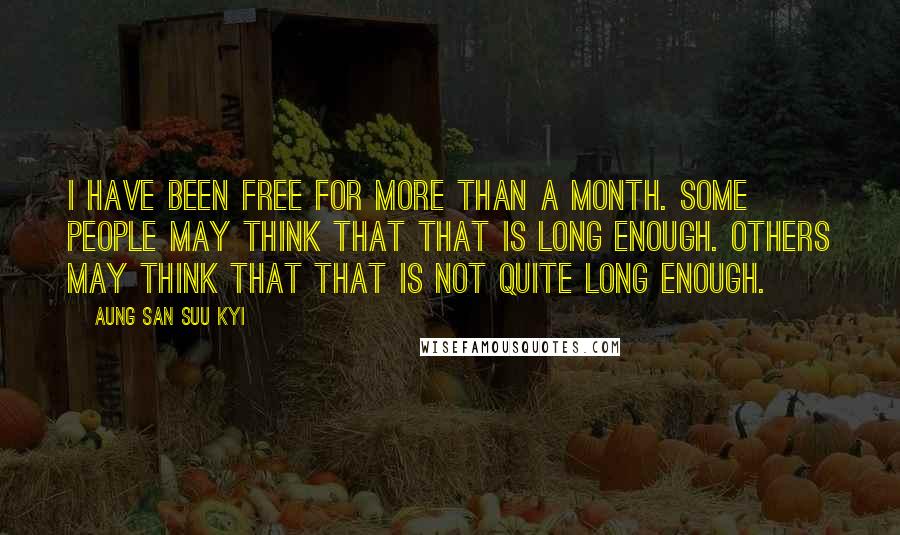 Aung San Suu Kyi quotes: I have been free for more than a month. Some people may think that that is long enough. Others may think that that is not quite long enough.