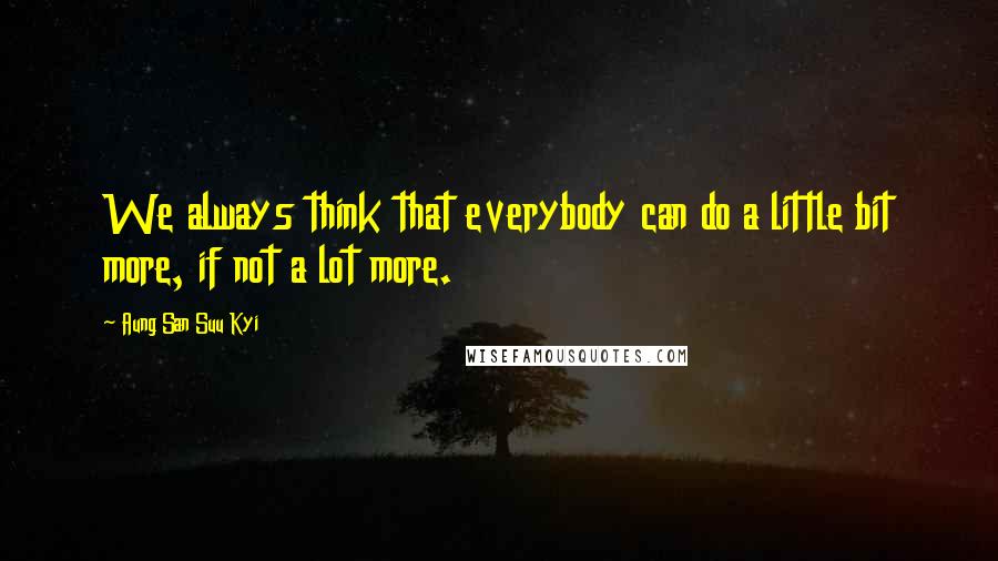 Aung San Suu Kyi quotes: We always think that everybody can do a little bit more, if not a lot more.