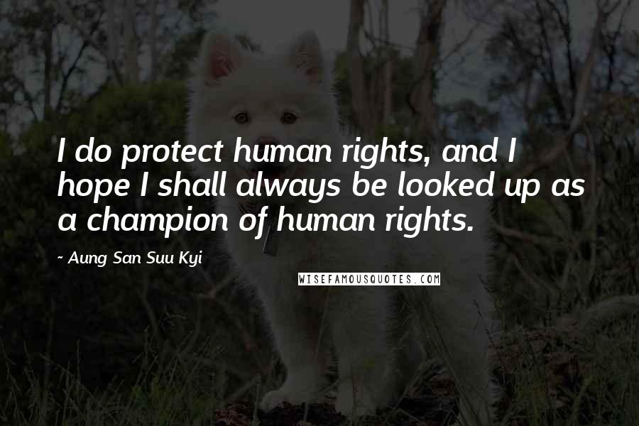 Aung San Suu Kyi quotes: I do protect human rights, and I hope I shall always be looked up as a champion of human rights.