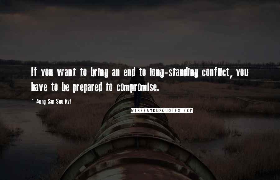 Aung San Suu Kyi quotes: If you want to bring an end to long-standing conflict, you have to be prepared to compromise.