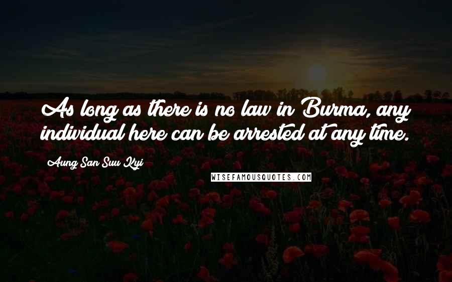 Aung San Suu Kyi quotes: As long as there is no law in Burma, any individual here can be arrested at any time.