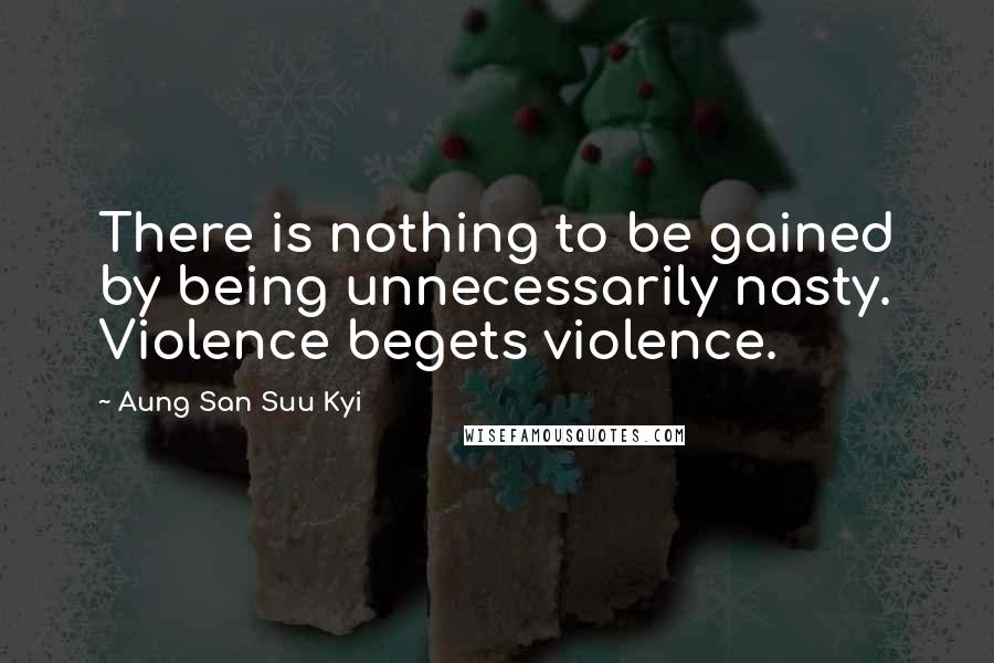 Aung San Suu Kyi quotes: There is nothing to be gained by being unnecessarily nasty. Violence begets violence.