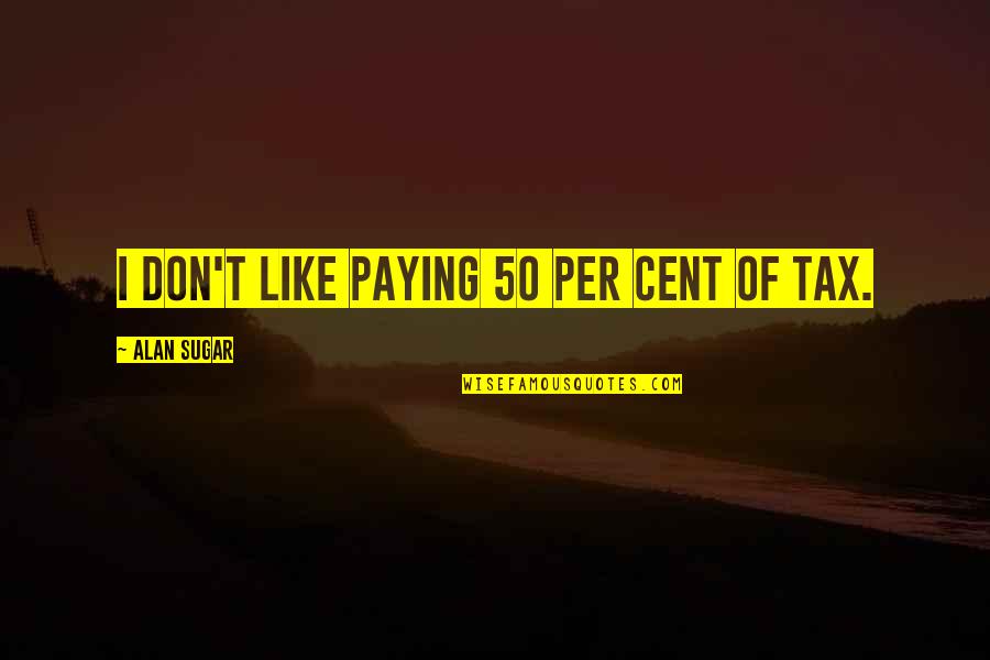 Aunt And Uncle Love Quotes By Alan Sugar: I don't like paying 50 per cent of