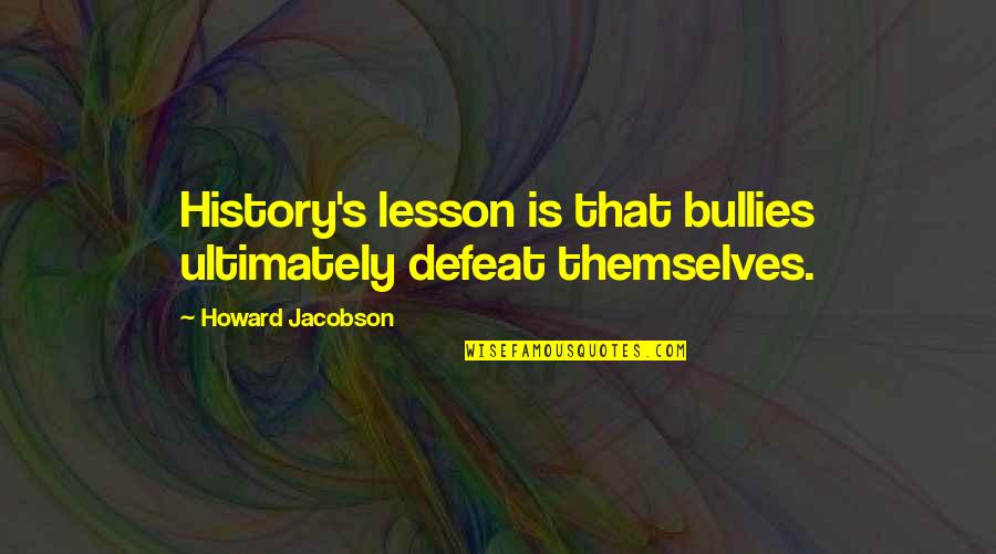 Auntee Bs Quotes By Howard Jacobson: History's lesson is that bullies ultimately defeat themselves. Auntee Bs Quotes By Howard Jacobson: History's lesson is that bullies ultimately defeat themselves.