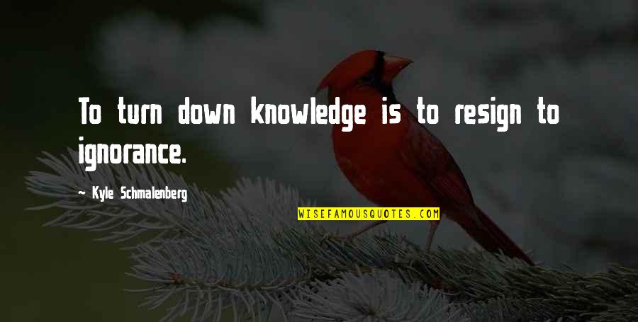 Aunty Tala Quotes By Kyle Schmalenberg: To turn down knowledge is to resign to