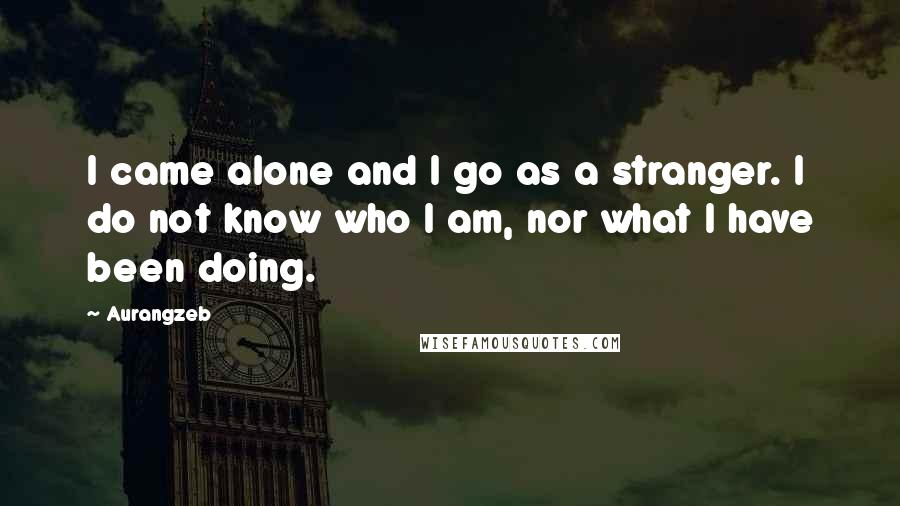 Aurangzeb quotes: I came alone and I go as a stranger. I do not know who I am, nor what I have been doing.