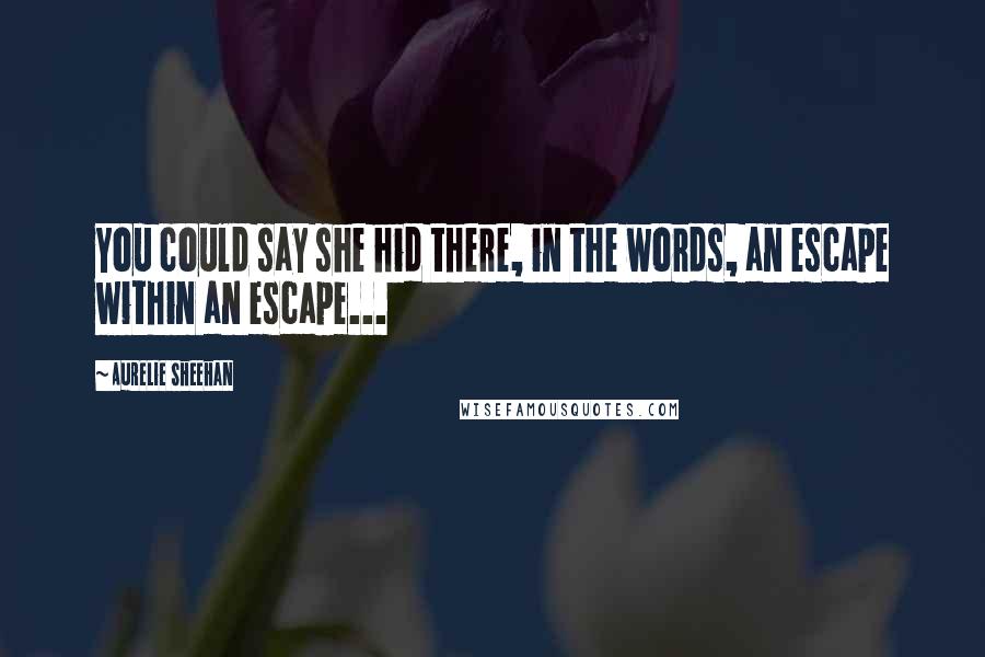 Aurelie Sheehan quotes: You could say she hid there, in the words, an escape within an escape...