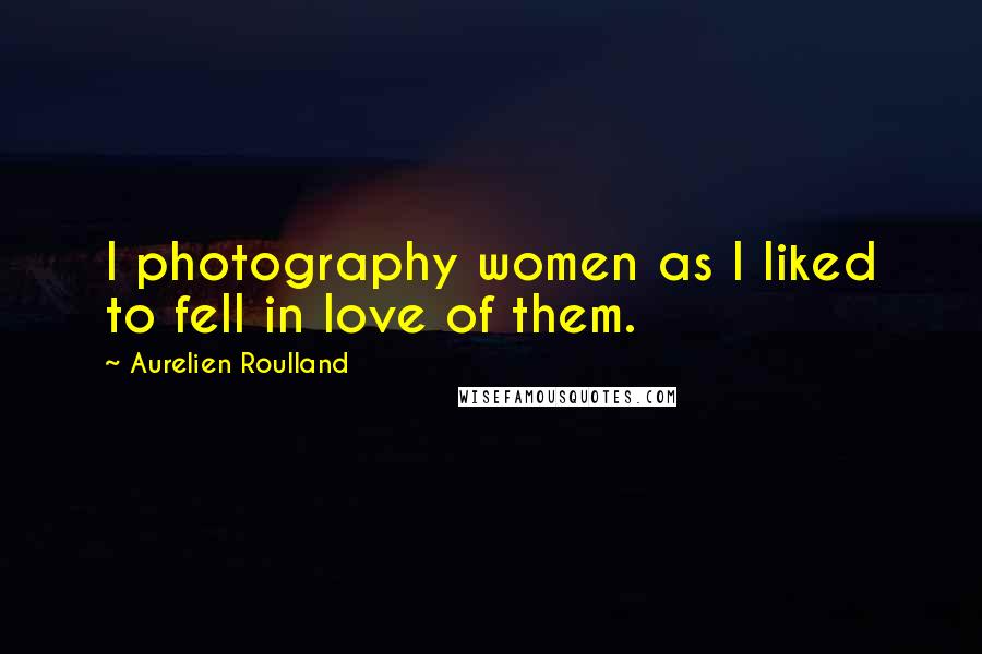 Aurelien Roulland quotes: I photography women as I liked to fell in love of them.