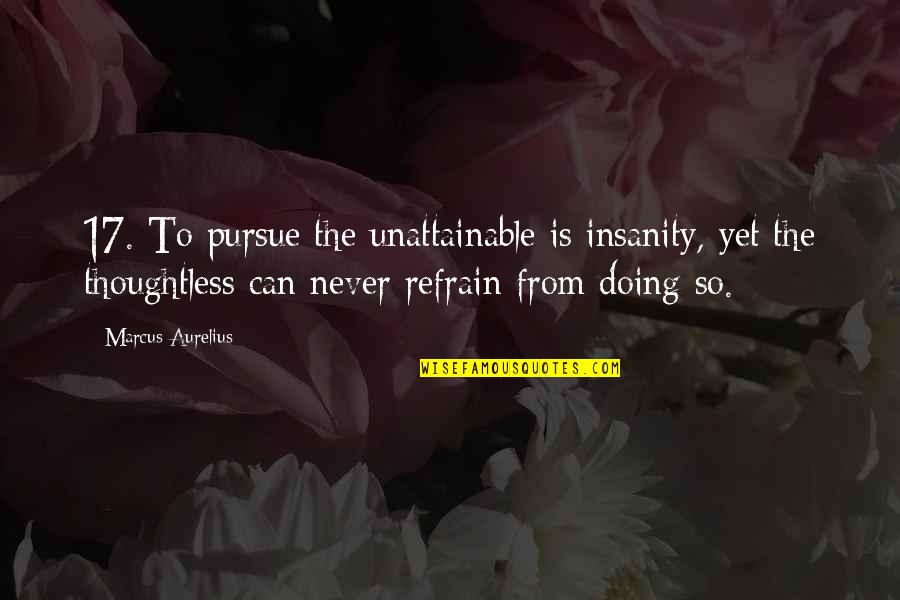 Aurelius Marcus Quotes By Marcus Aurelius: 17. To pursue the unattainable is insanity, yet