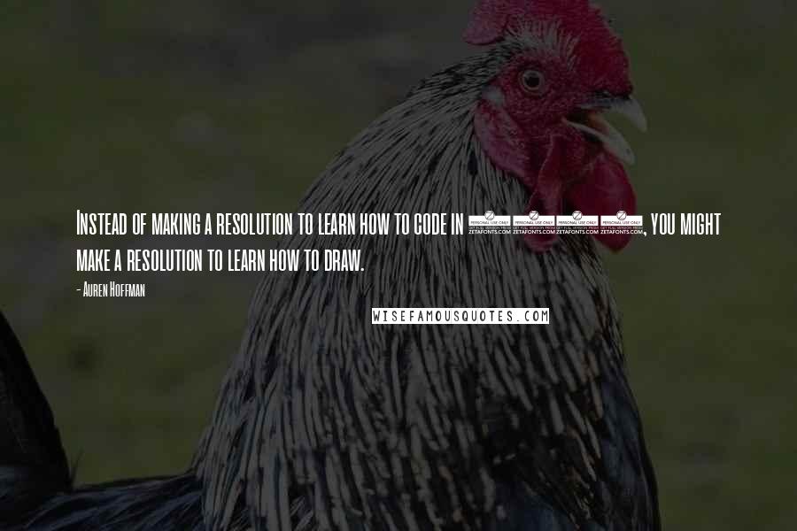 Auren Hoffman quotes: Instead of making a resolution to learn how to code in 2013, you might make a resolution to learn how to draw. Auren Hoffman quotes: Instead of making a resolution to learn how to code in 2013, you might make a resolution to learn how to draw.