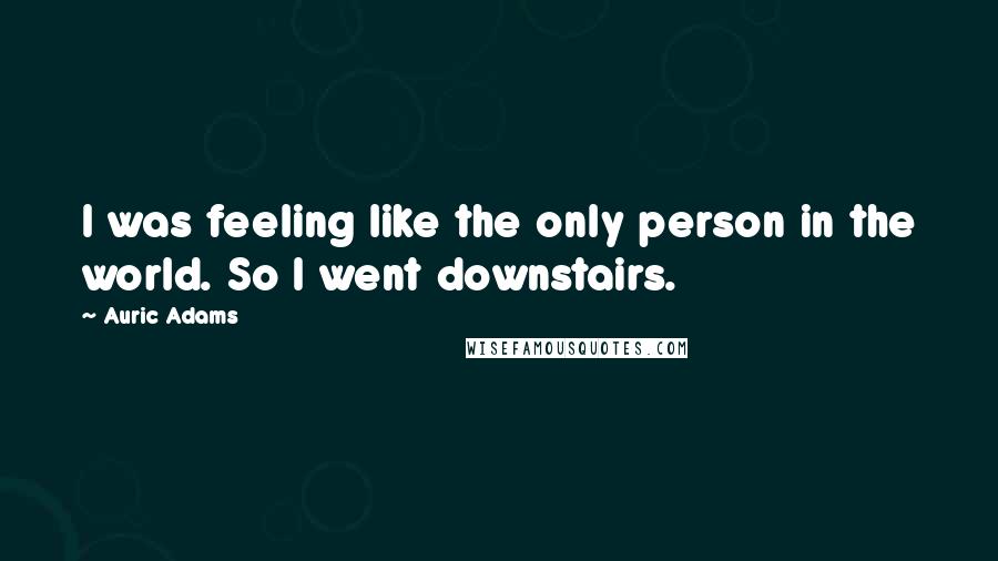 Auric Adams quotes: I was feeling like the only person in the world. So I went downstairs.