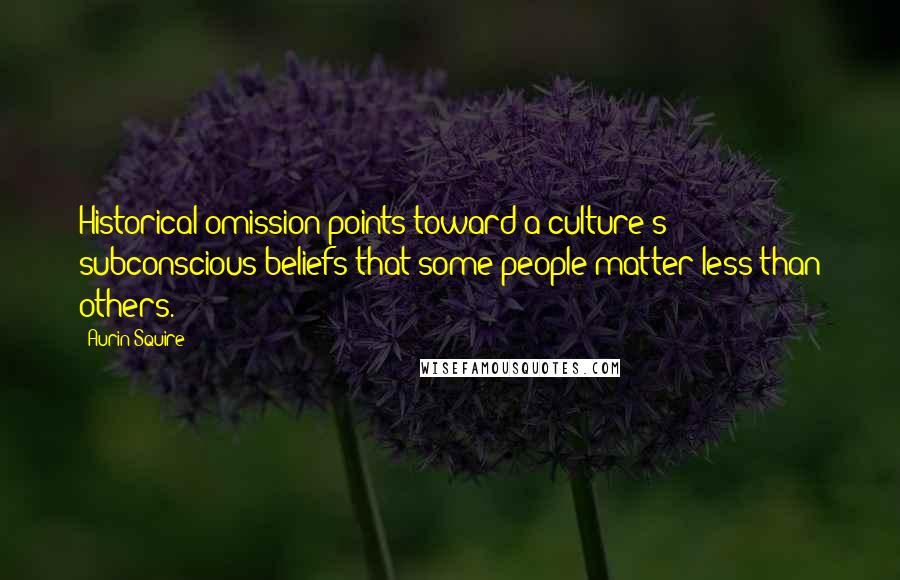 Aurin Squire quotes: Historical omission points toward a culture's subconscious beliefs that some people matter less than others.