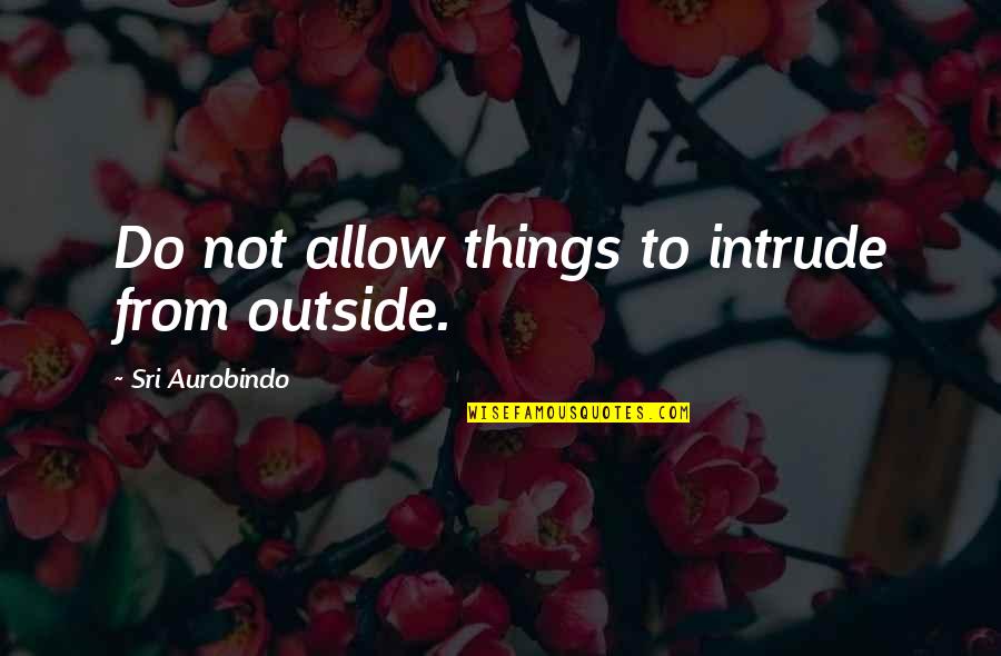 Aurobindo Quotes By Sri Aurobindo: Do not allow things to intrude from outside.