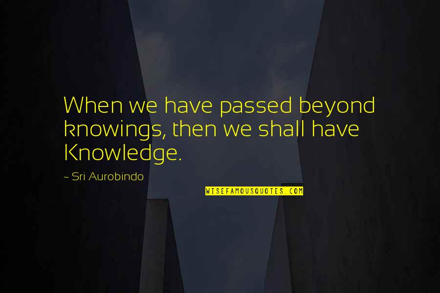 Aurobindo Quotes By Sri Aurobindo: When we have passed beyond knowings, then we