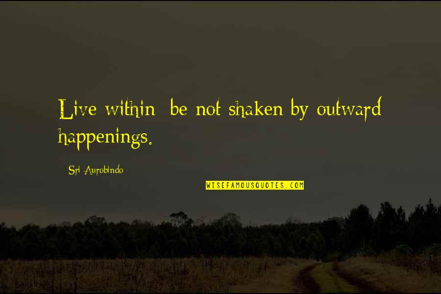 Aurobindo Quotes By Sri Aurobindo: Live within; be not shaken by outward happenings.