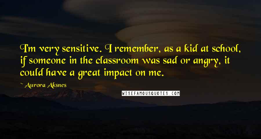 Aurora Aksnes quotes: I'm very sensitive. I remember, as a kid at school, if someone in the classroom was sad or angry, it could have a great impact on me.