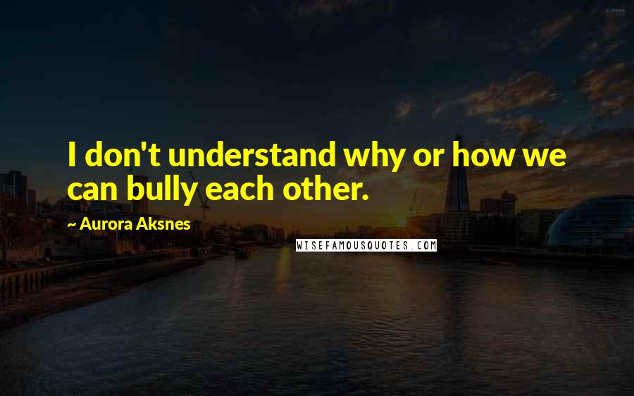 Aurora Aksnes quotes: I don't understand why or how we can bully each other.