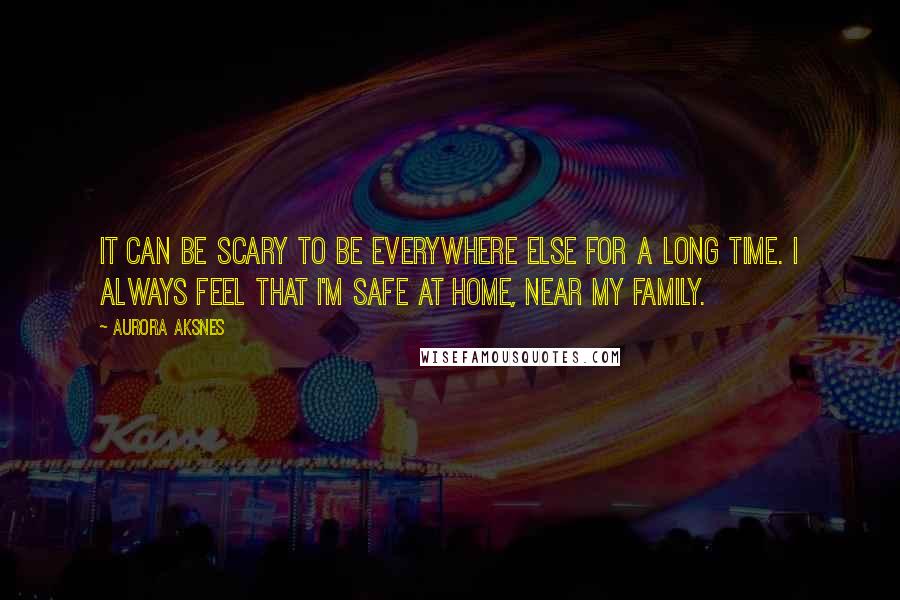 Aurora Aksnes quotes: It can be scary to be everywhere else for a long time. I always feel that I'm safe at home, near my family.