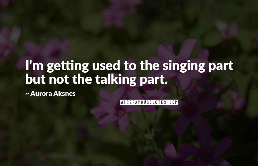 Aurora Aksnes quotes: I'm getting used to the singing part but not the talking part.